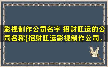 影视制作公司名字 招财旺运的公司名称(招财旺运影视制作公司，为您打造品质精良的影视作品)